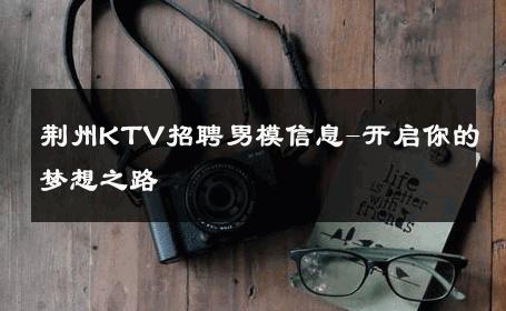 荆州KTV招聘男模信息-开启你的梦想之路 