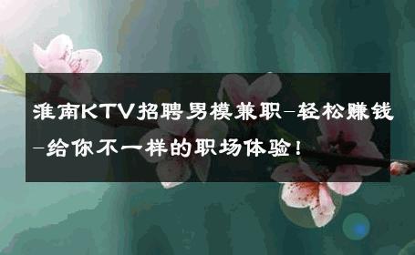 淮南KTV招聘男模兼职-轻松赚钱-给你不一样的职场体验！ 