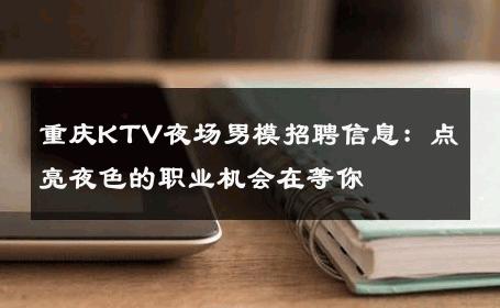 重庆KTV夜场男模招聘信息：点亮夜色的职业机会在等你 