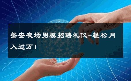 磐安夜场男模招聘礼仪-轻松月入过万！ 