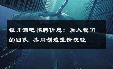 银川酒吧招聘信息：加入我们的团队-共同创造激情夜晚 