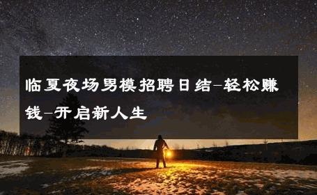 临夏夜场男模招聘日结-轻松赚钱-开启新人生 