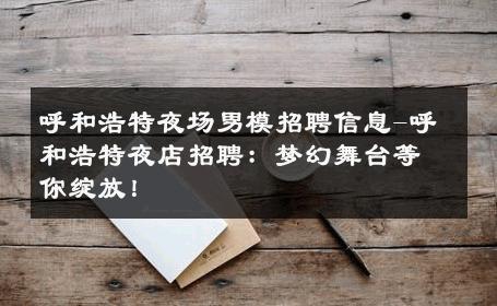 呼和浩特夜场男模招聘信息-呼和浩特夜店招聘：梦幻舞台等你绽放！ 