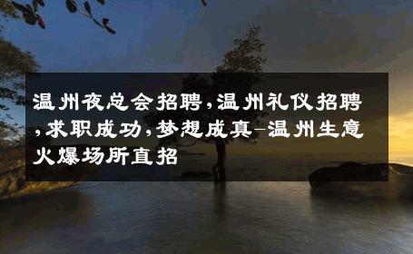温州夜总会招聘,温州礼仪招聘,求职成功,梦想成真-温州生意火爆场所直招