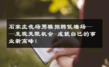 石家庄夜场男模招聘低端场——发现无限机会-成就自己的事业新高峰！ 