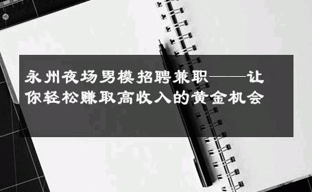 永州夜场男模招聘兼职——让你轻松赚取高收入的黄金机会 