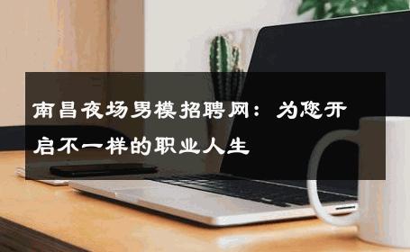 南昌夜场男模招聘网：为您开启不一样的职业人生 