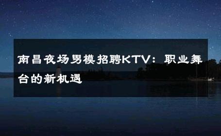 南昌夜场男模招聘KTV：职业舞台的新机遇 