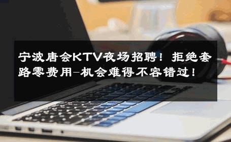 宁波唐会KTV夜场招聘！拒绝套路零费用-机会难得不容错过！ 
