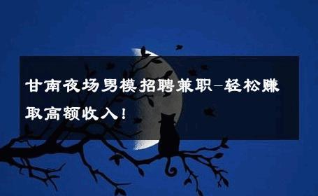 甘南夜场男模招聘兼职-轻松赚取高额收入！ 