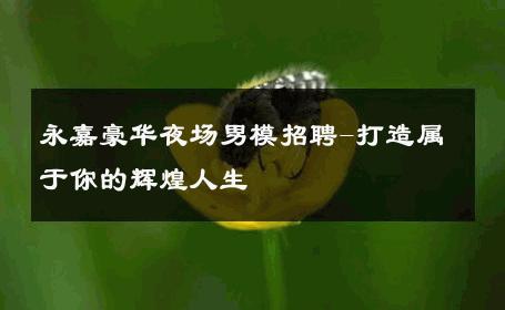 永嘉豪华夜场男模招聘-打造属于你的辉煌人生 