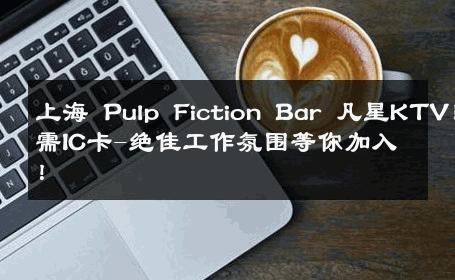 上海 Pulp Fiction Bar 凡星KTV！无需IC卡-绝佳工作氛围等你加入！ 