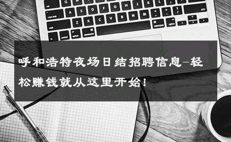 呼和浩特夜场日结招聘信息-轻松赚钱就从这里开始！ 