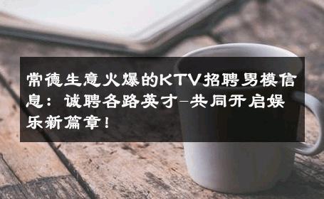 常德生意火爆的KTV招聘男模信息：诚聘各路英才-共同开启娱乐新篇章！ 