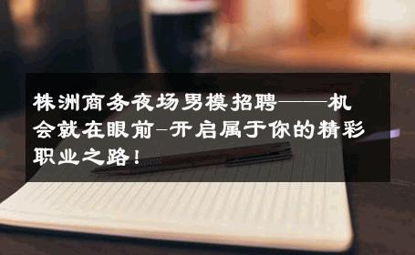 株洲商务夜场男模招聘——机会就在眼前-开启属于你的精彩职业之路！ 