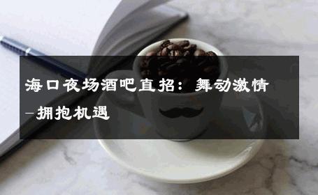 海口夜场酒吧直招：舞动激情-拥抱机遇 