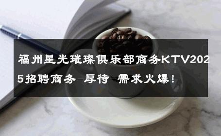 福州星光璀璨俱乐部商务KTV2025招聘商务-厚待-需求火爆！ 