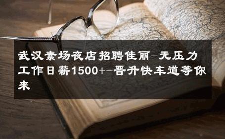 武汉素场夜店招聘佳丽-无压力工作日薪1500+-晋升快车道等你来 