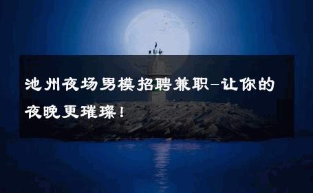 池州夜场男模招聘兼职-让你的夜晚更璀璨！ 