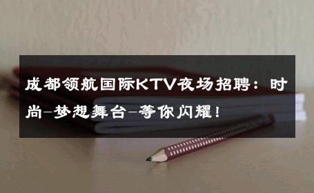 成都领航国际KTV夜场招聘：时尚-梦想舞台-等你闪耀！ 