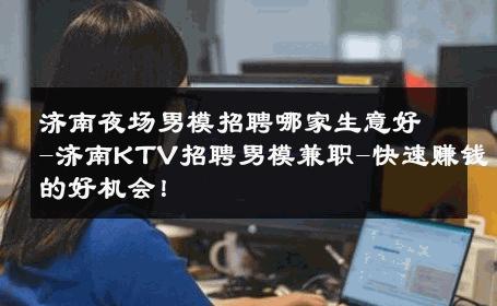 济南夜场男模招聘哪家生意好-济南KTV招聘男模兼职-快速赚钱的好机会！ 