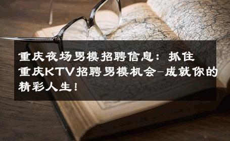 重庆夜场男模招聘信息：抓住重庆KTV招聘男模机会-成就你的精彩人生！ 