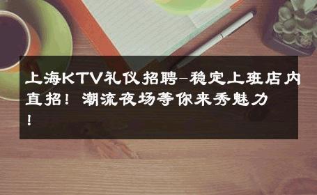 上海KTV礼仪招聘-稳定上班店内直招！潮流夜场等你来秀魅力！ 