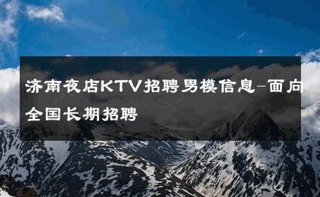 济南夜店KTV招聘男模信息-面向全国长期招聘 