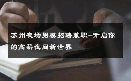 苏州夜场男模招聘兼职-开启你的高薪夜间新世界 