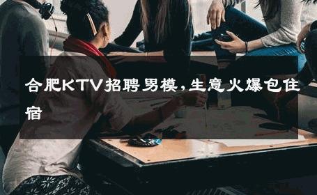 合肥KTV招聘男模,生意火爆包住宿 