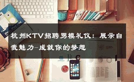 杭州KTV招聘男模礼仪：展示自我魅力-成就你的梦想 