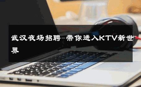 武汉夜场招聘-带你进入KTV新世界 