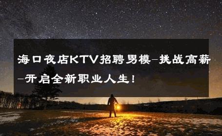 海口夜店KTV招聘男模-挑战高薪-开启全新职业人生！ 