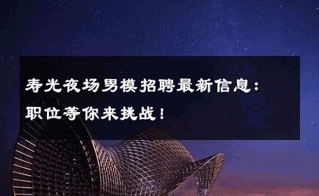寿光夜场男模招聘最新信息：职位等你来挑战！ 