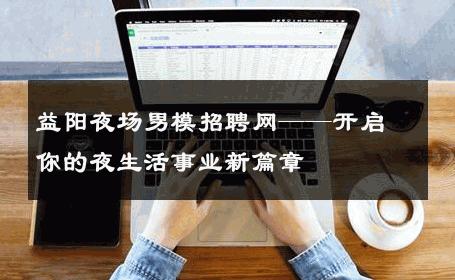 益阳夜场男模招聘网——开启你的夜生活事业新篇章 