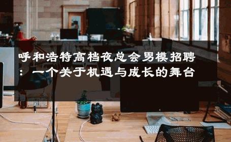 呼和浩特高档夜总会男模招聘：一个关于机遇与成长的舞台 