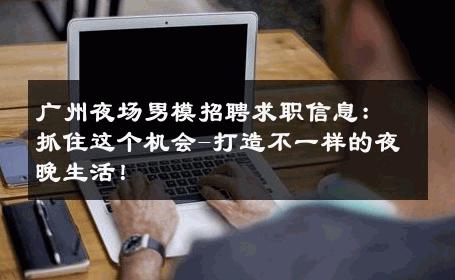 广州夜场男模招聘求职信息：抓住这个机会-打造不一样的夜晚生活！ 