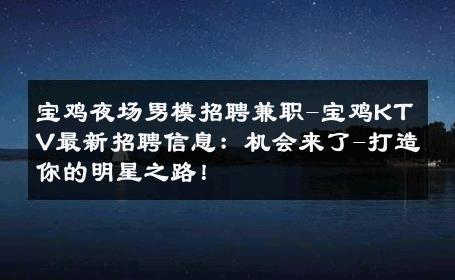 宝鸡夜场男模招聘兼职-宝鸡KTV最新招聘信息：机会来了-打造你的明星之路！ 