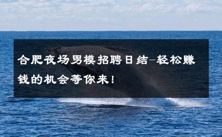 合肥夜场男模招聘日结-轻松赚钱的机会等你来！ 