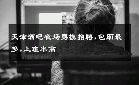 天津酒吧夜场男模招聘,包厢最多,上班率高 
