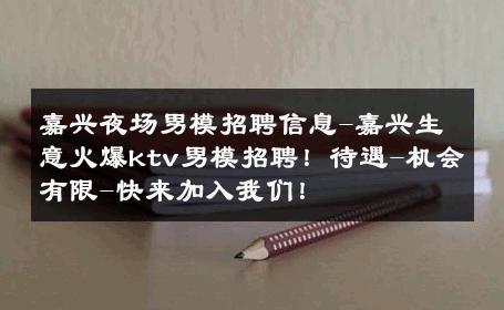 嘉兴夜场男模招聘信息-嘉兴生意火爆ktv男模招聘！待遇-机会有限-快来加入我们！ 