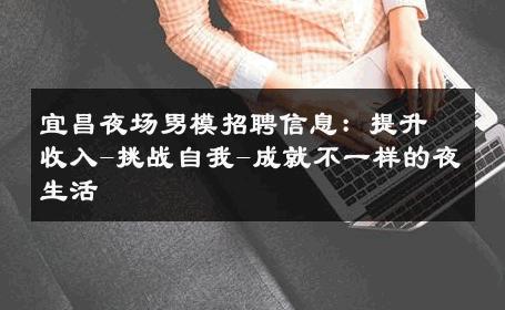 宜昌夜场男模招聘信息：提升收入-挑战自我-成就不一样的夜生活 