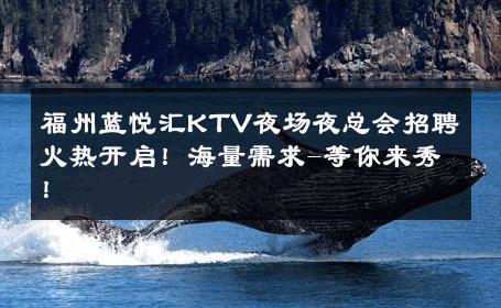 福州蓝悦汇KTV夜场夜总会招聘火热开启！海量需求-等你来秀！ 