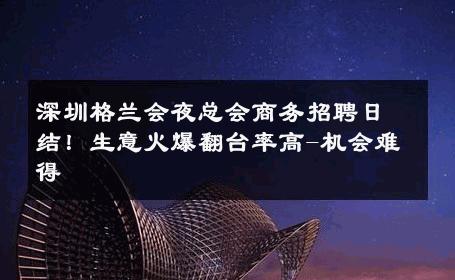 深圳格兰会夜总会商务招聘日结！生意火爆翻台率高-机会难得 
