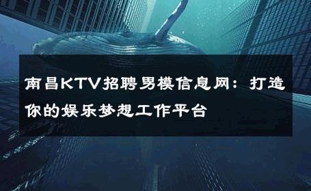 南昌KTV招聘男模信息网：打造你的娱乐梦想工作平台 