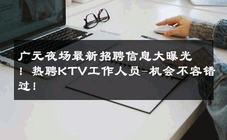 广元夜场最新招聘信息大曝光！热聘KTV工作人员-机会不容错过！ 