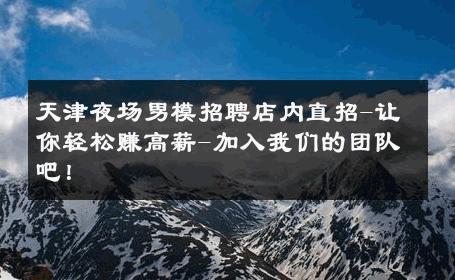 天津夜场男模招聘店内直招-让你轻松赚高薪-加入我们的团队吧！ 