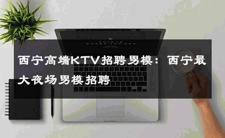 西宁高端KTV招聘男模：西宁最大夜场男模招聘 
