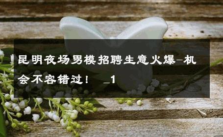 昆明夜场男模招聘生意火爆-机会不容错过！ _1