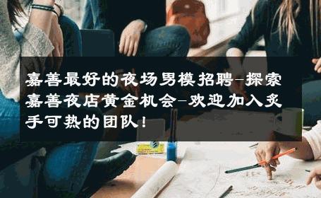 嘉善最好的夜场男模招聘-探索嘉善夜店黄金机会-欢迎加入炙手可热的团队！ 